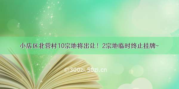 小店区北营村10宗地将出让！2宗地临时终止挂牌~