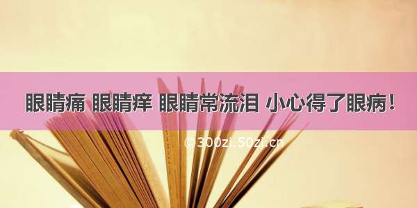 眼睛痛 眼睛痒 眼睛常流泪 小心得了眼病！