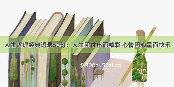 人生哲理经典语录50句：人生因付出而精彩 心情因心量而快乐