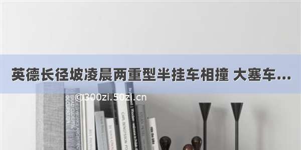 英德长径坡凌晨两重型半挂车相撞 大塞车...