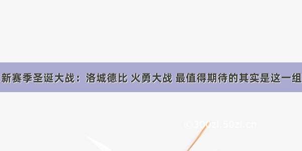 新赛季圣诞大战：洛城德比 火勇大战 最值得期待的其实是这一组