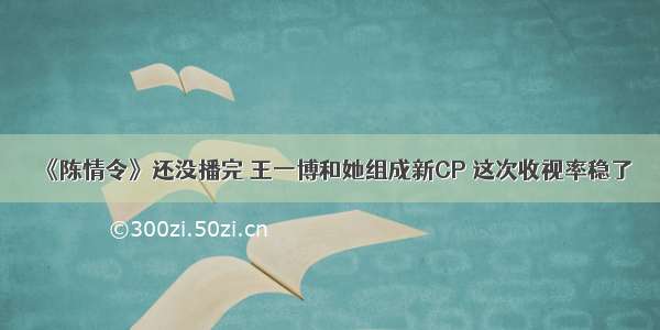 《陈情令》还没播完 王一博和她组成新CP 这次收视率稳了