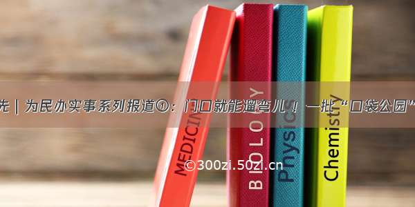 民生优先｜为民办实事系列报道①：门口就能遛弯儿 ！一批“口袋公园”将建成