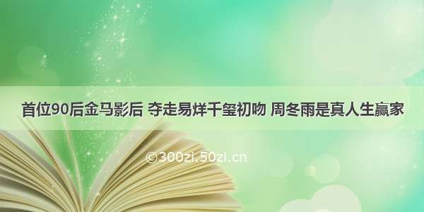 首位90后金马影后 夺走易烊千玺初吻 周冬雨是真人生赢家