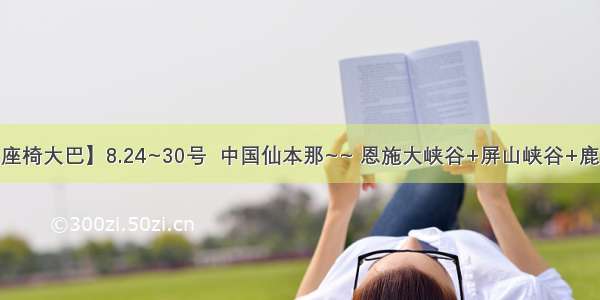 【豪华沙发座椅大巴】8.24~30号  中国仙本那~~ 恩施大峡谷+屏山峡谷+鹿苑坪+女儿城