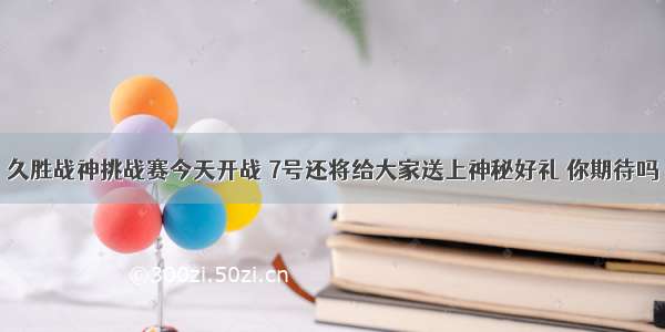 久胜战神挑战赛今天开战 7号还将给大家送上神秘好礼 你期待吗