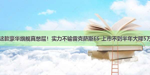 这款豪华旗舰真憋屈！实力不输雷克萨斯ES 上市不到半年大降5万