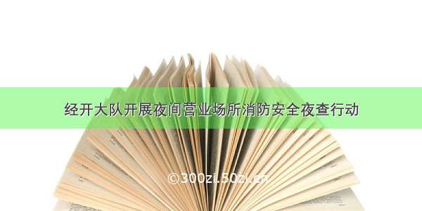 经开大队开展夜间营业场所消防安全夜查行动