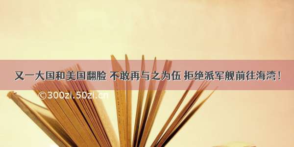 又一大国和美国翻脸 不敢再与之为伍 拒绝派军舰前往海湾！