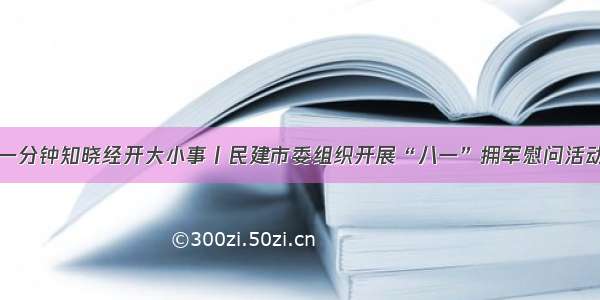 一分钟知晓经开大小事丨民建市委组织开展“八一”拥军慰问活动