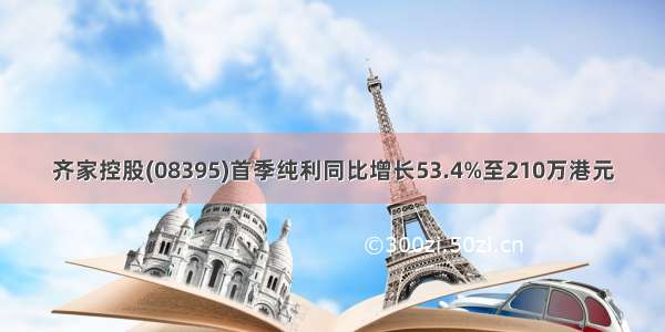 齐家控股(08395)首季纯利同比增长53.4%至210万港元