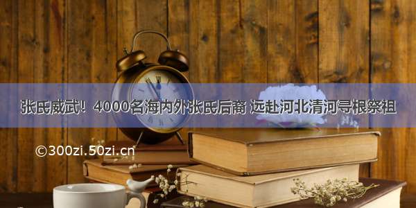 张氏威武！4000名海内外张氏后裔 远赴河北清河寻根祭祖