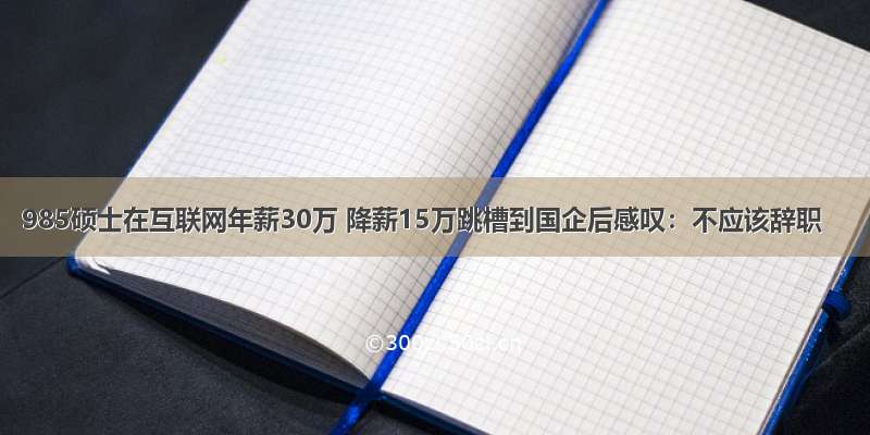 985硕士在互联网年薪30万 降薪15万跳槽到国企后感叹：不应该辞职