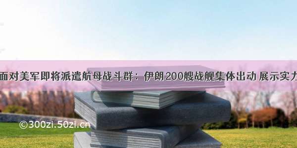 面对美军即将派遣航母战斗群：伊朗200艘战舰集体出动 展示实力