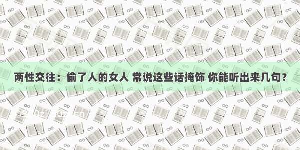 两性交往：偷了人的女人 常说这些话掩饰 你能听出来几句？