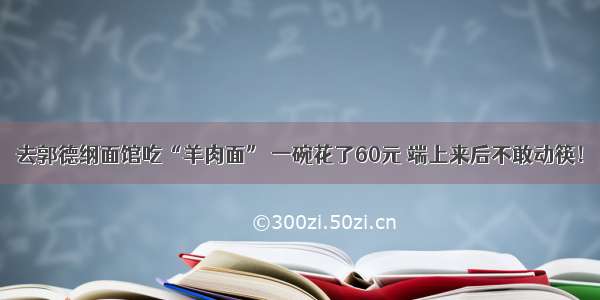 去郭德纲面馆吃“羊肉面” 一碗花了60元 端上来后不敢动筷！