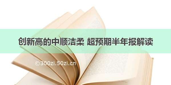 创新高的中顺洁柔 超预期半年报解读