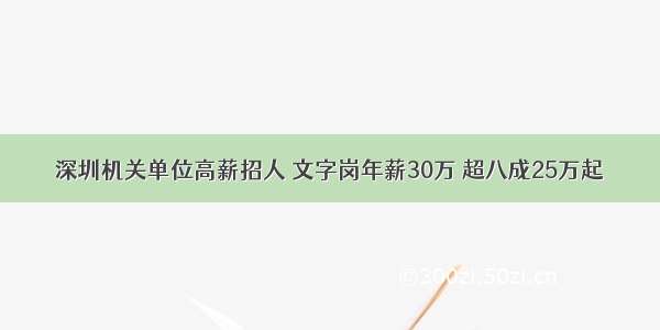 深圳机关单位高薪招人 文字岗年薪30万 超八成25万起