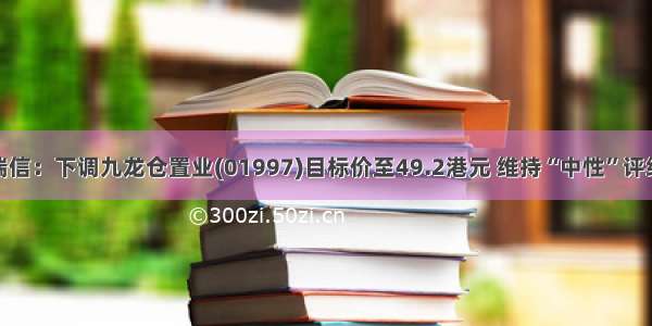 瑞信：下调九龙仓置业(01997)目标价至49.2港元 维持“中性”评级