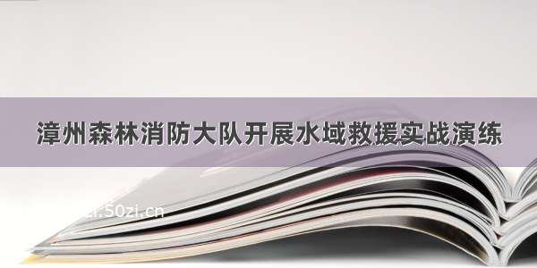 漳州森林消防大队开展水域救援实战演练