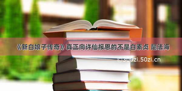 《新白娘子传奇》真正向许仙报恩的不是白素贞 是法海