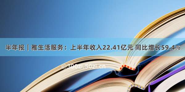 半年报｜雅生活服务：上半年收入22.41亿元 同比增长59.4%