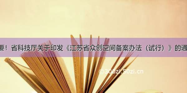 重要！省科技厅关于印发《江苏省众创空间备案办法（试行）》的通知！