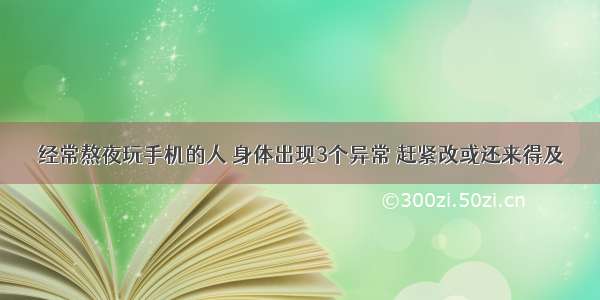 经常熬夜玩手机的人 身体出现3个异常 赶紧改或还来得及