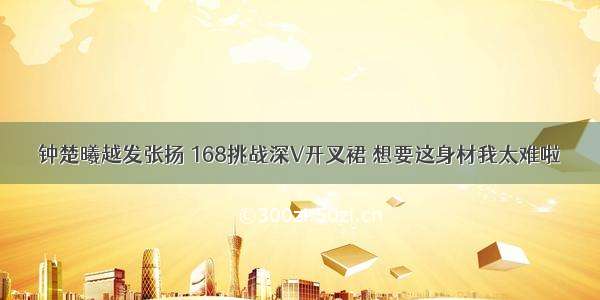 钟楚曦越发张扬 168挑战深V开叉裙 想要这身材我太难啦