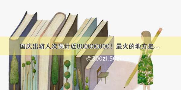 国庆出游人次预计近800000000！最火的地方是...