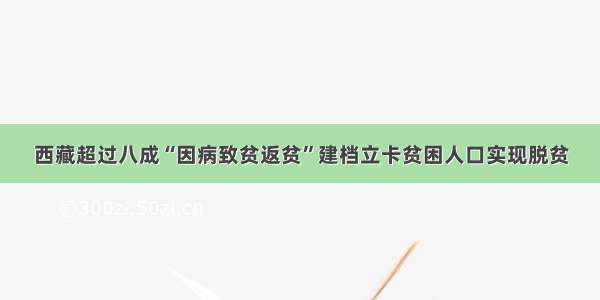 西藏超过八成“因病致贫返贫”建档立卡贫困人口实现脱贫