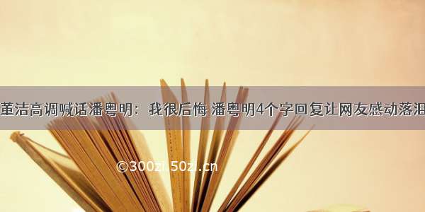 董洁高调喊话潘粤明：我很后悔 潘粤明4个字回复让网友感动落泪