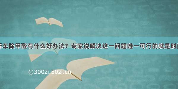 新车除甲醛有什么好办法？专家说解决这一问题唯一可行的就是时间