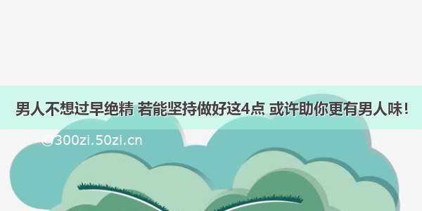 男人不想过早绝精 若能坚持做好这4点 或许助你更有男人味！