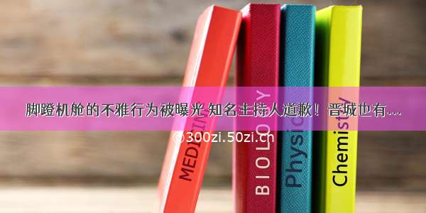 脚蹬机舱的不雅行为被曝光 知名主持人道歉！晋城也有...