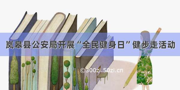 岚皋县公安局开展“全民健身日”健步走活动