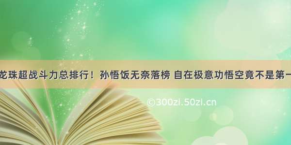 龙珠超战斗力总排行！孙悟饭无奈落榜 自在极意功悟空竟不是第一