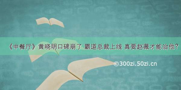 《中餐厅》黄晓明口碑崩了 霸道总裁上线 真要赵薇才能治他？