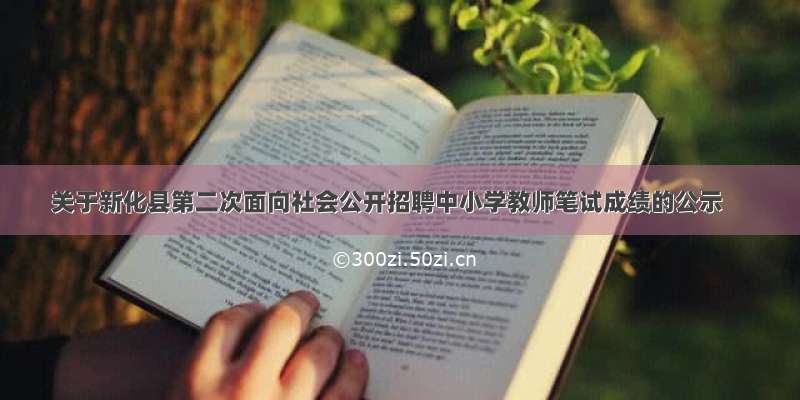 关于新化县第二次面向社会公开招聘中小学教师笔试成绩的公示