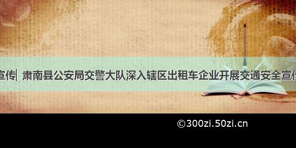 七进宣传▏肃南县公安局交警大队深入辖区出租车企业开展交通安全宣传教育