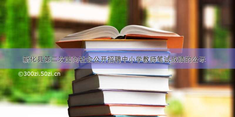 新化县第二次面向社会公开招聘中小学教师笔试成绩的公示