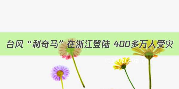 台风“利奇马”在浙江登陆 400多万人受灾