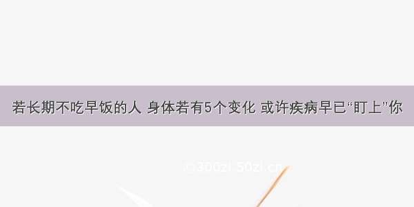 若长期不吃早饭的人 身体若有5个变化 或许疾病早已“盯上”你