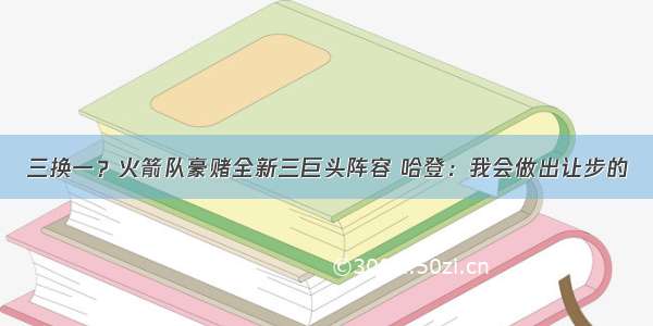 三换一？火箭队豪赌全新三巨头阵容 哈登：我会做出让步的