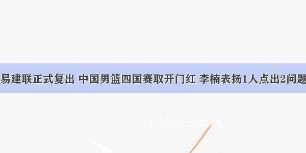 易建联正式复出 中国男篮四国赛取开门红 李楠表扬1人点出2问题