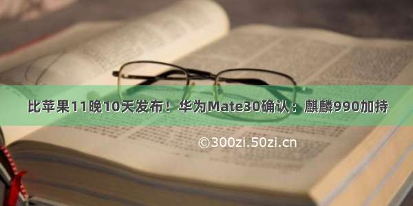 比苹果11晚10天发布！华为Mate30确认：麒麟990加持