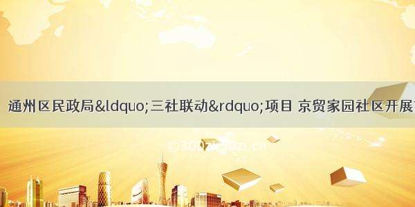 【京贸家园社区】通州区民政局“三社联动”项目 京贸家园社区开展首场 “双工