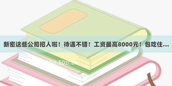 新密这些公司招人啦！待遇不错！工资最高8000元！包吃住…