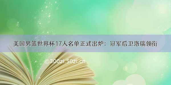 美国男篮世界杯17人名单正式出炉：冠军后卫洛瑞领衔