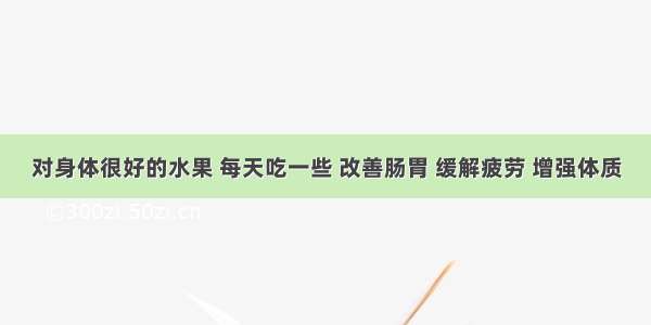 对身体很好的水果 每天吃一些 改善肠胃 缓解疲劳 增强体质